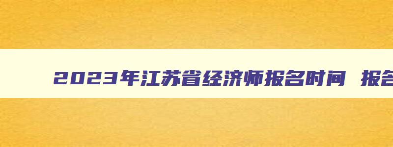 2023年江苏省经济师报名时间