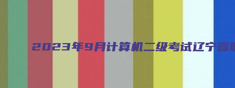 2023年9月计算机二级考试辽宁省取消（计算机二级报名时间2023年下半年辽宁）