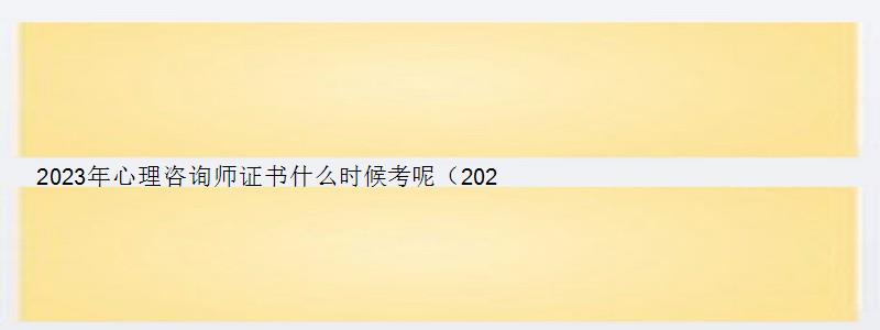 2023年心理咨询师证书什么时候考呢（2023年心理咨询师证书什么时候考呢）