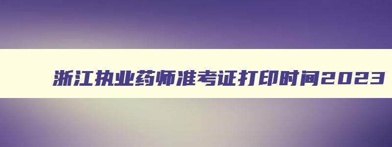 浙江执业药师准考证打印时间2023（浙江执业药师准考证打印时间2023年）