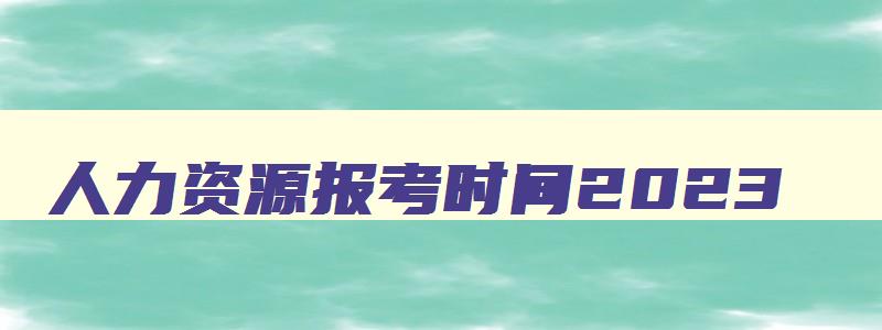 人力资源报考时间2023,人力资源报考截止时间