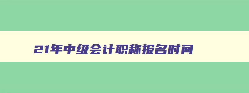 21年中级会计职称报名时间