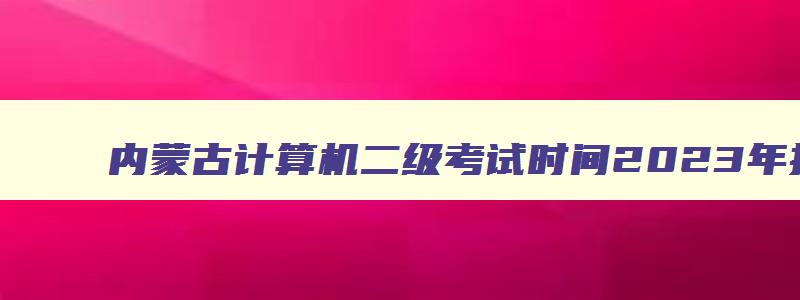 内蒙古计算机二级考试时间2023年报名时间,内蒙古计算机二级考试时间2023