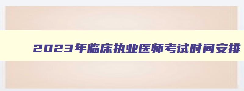 2023年临床执业医师考试时间安排