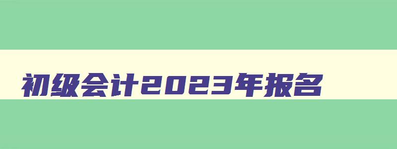 初级会计2023年报名