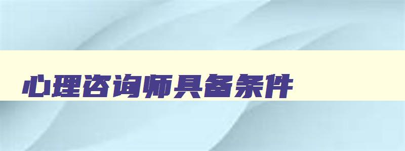 心理咨询师具备条件,心理咨询师需要具备什么资质