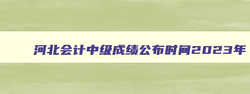 河北会计中级成绩公布时间2023年