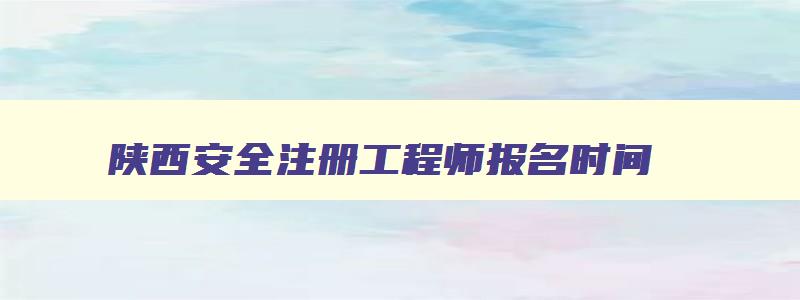 陕西安全注册工程师报名时间,陕西注册安全工程师成绩查询时间