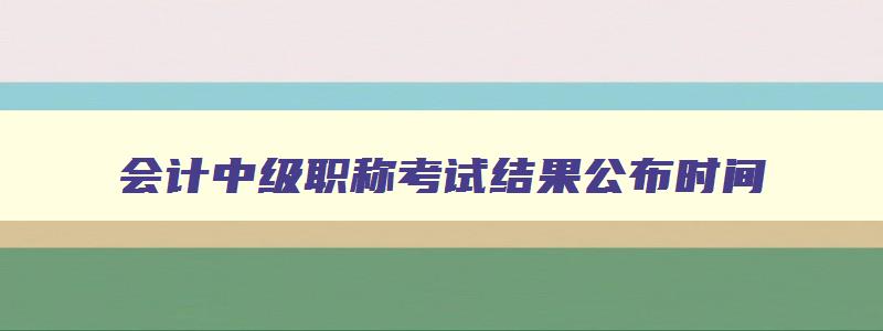 会计中级职称考试结果公布时间