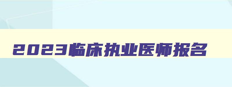 2023临床执业医师报名