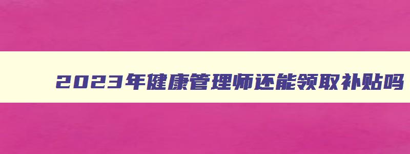 2023年健康管理师还能领取补贴吗,2023年健康管理师还可以领补贴吗