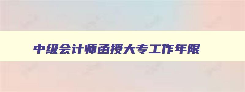 中级会计师函授大专工作年限