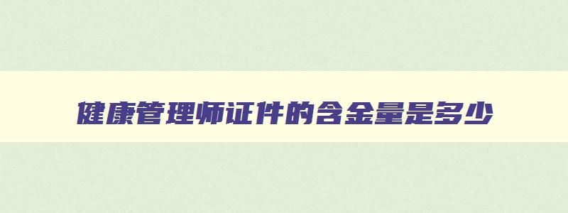 健康管理师证件的含金量是多少,健康管理师证件的含金量