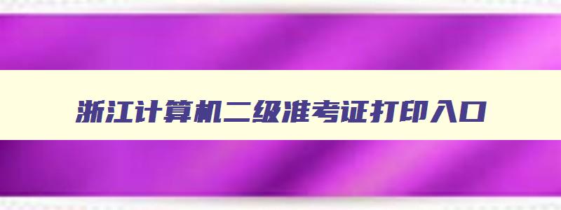 浙江计算机二级准考证打印入口,浙江省计算机二级考试准考证打印时间