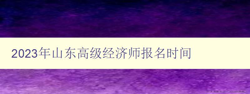 2023年山东高级经济师报名时间