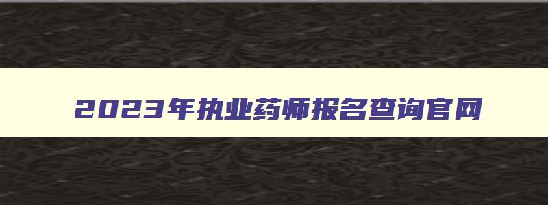 2023年执业药师报名查询官网