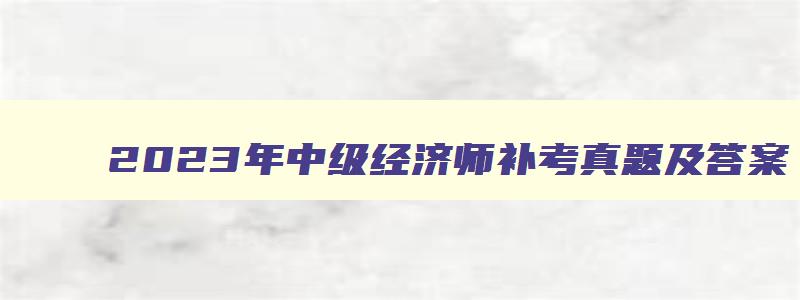 2023年中级经济师补考真题及答案