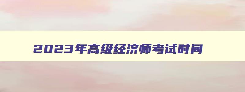 2023年高级经济师考试时间,21年高级经济师报名