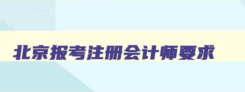 北京报考注册会计师要求,北京报考注册会计师