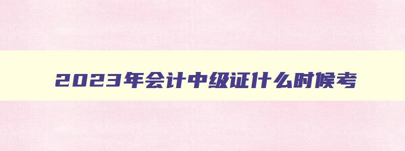 2023年会计中级证什么时候考（2023年会计中级证什么时候考试）