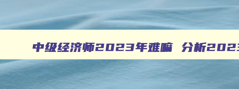 中级经济师2023年难嘛