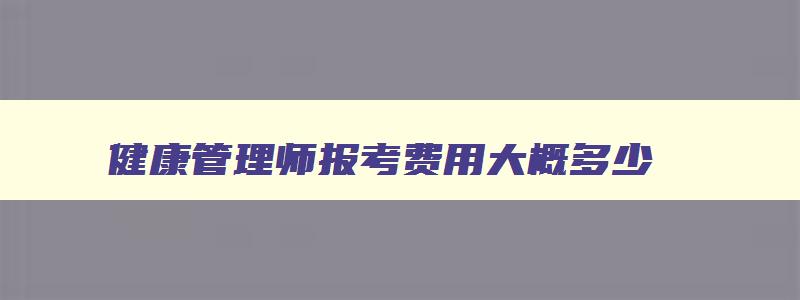 健康管理师报考费用大概多少