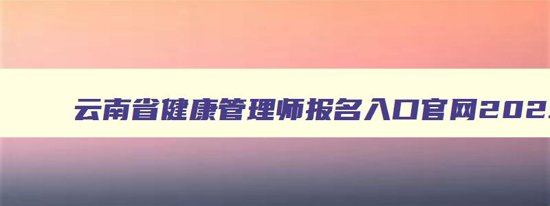 云南省健康管理师报名入口官网2023