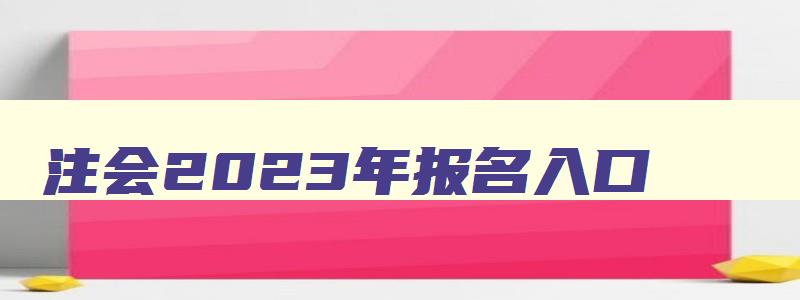 注会2023年报名入口,注会2023年报名入口官方