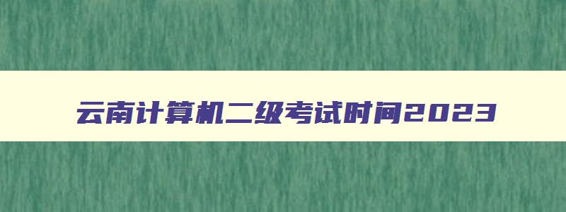 云南计算机二级考试时间2023