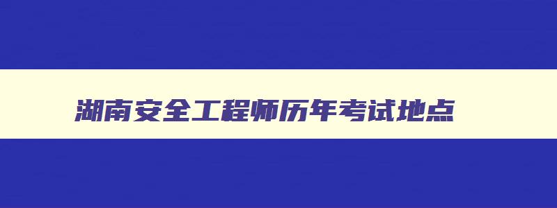 湖南安全工程师历年考试地点,湖南省2023安全工程师考试