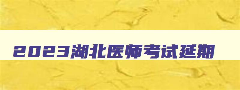 2023湖北医师考试延期,湖北省执业医师考试延期吗