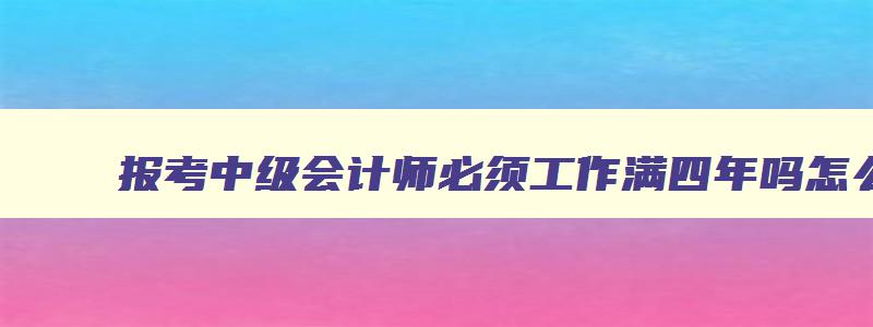 报考中级会计师必须工作满四年吗怎么报名