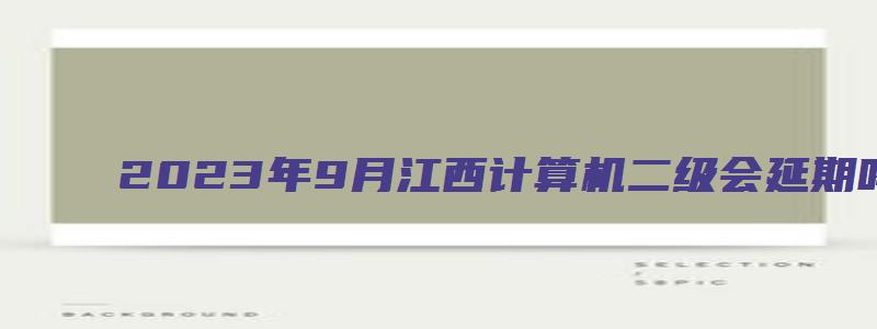 2023年9月江西计算机二级会延期吗？（江西省计算机二级3月报名时间）