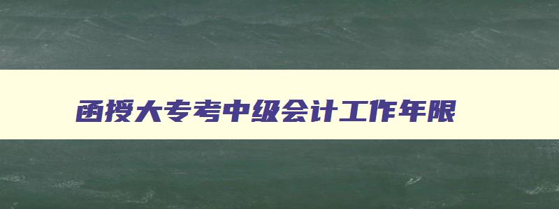 函授大专考中级会计工作年限,中级会计师函授大专工作年限