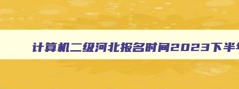 计算机二级河北报名时间2023下半年（计算机二级河北报名时间2023下半年）