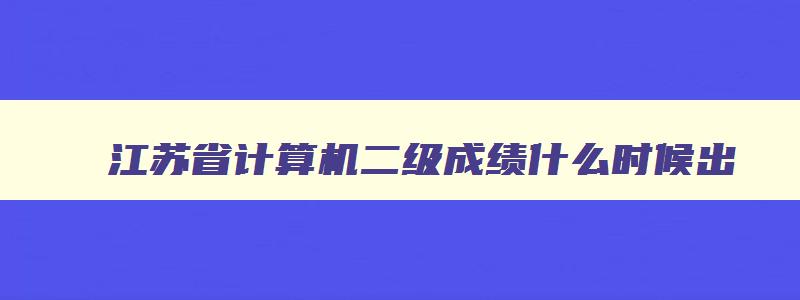 江苏省计算机二级成绩什么时候出,江苏省计算机二级vfp