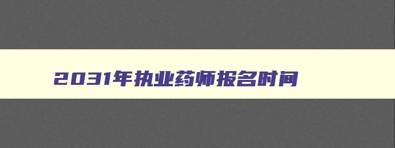 2031年执业药师报名时间,2023年执业药师报名时间和条件