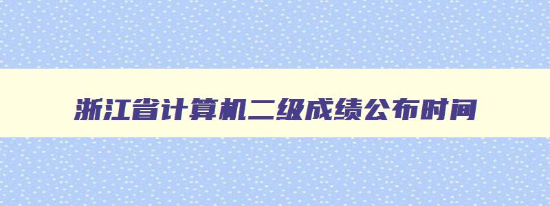 浙江省计算机二级成绩公布时间,2023年浙江省计算机二级成绩什么时候出