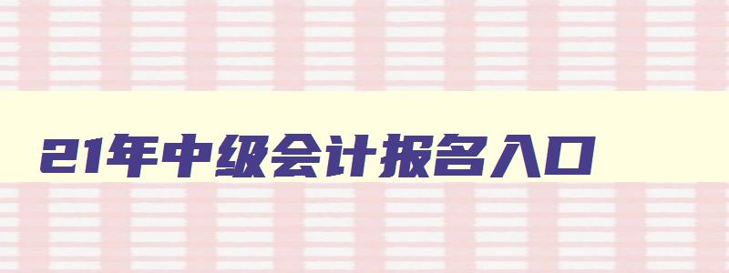 21年中级会计报名入口