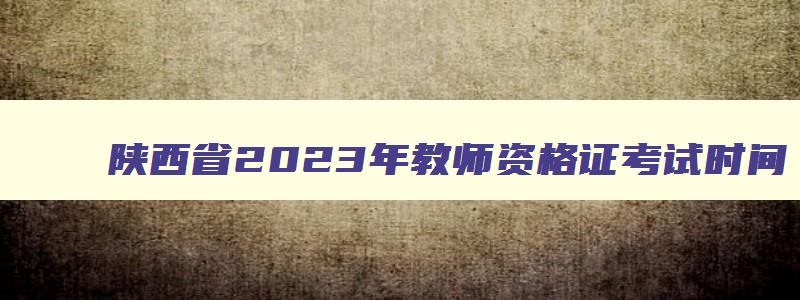 陕西省2023年教师资格证考试时间