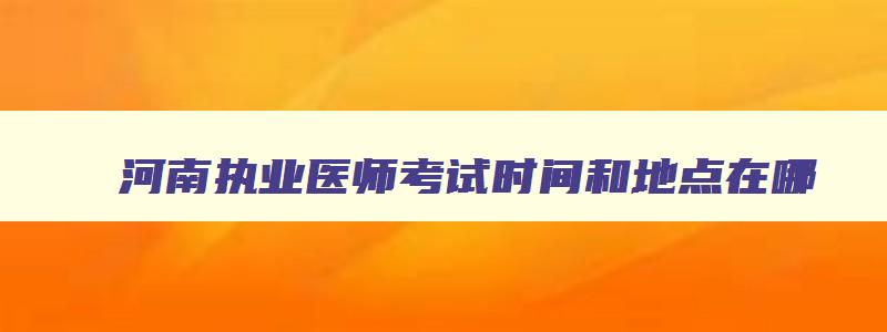 河南执业医师考试时间和地点在哪,河南执业医师考试时间和地点