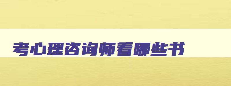 考心理咨询师看哪些书,2023年考心理咨询师要看什么书好