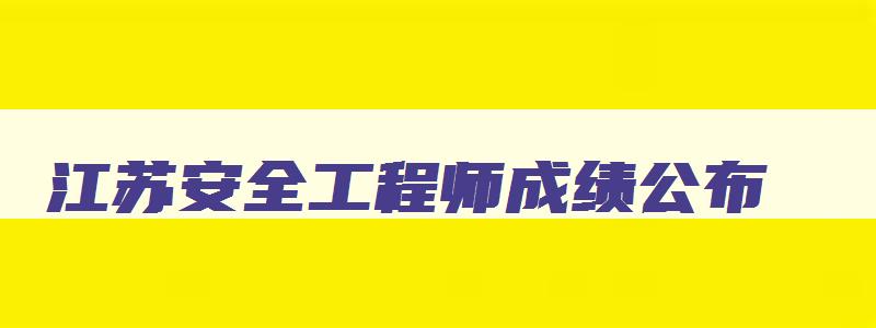 江苏安全工程师成绩公布