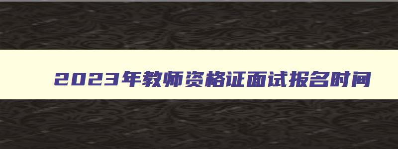 2023年教师资格证面试报名时间