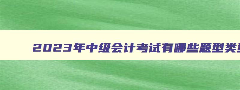 2023年中级会计考试有哪些题型类型的