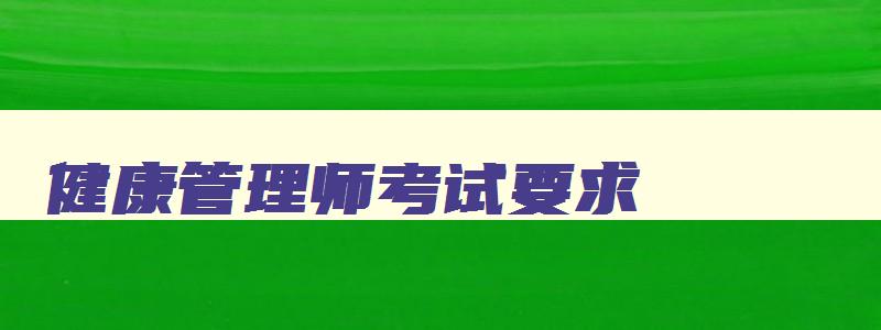 健康管理师考试要求,健康管理师还考试吗今年