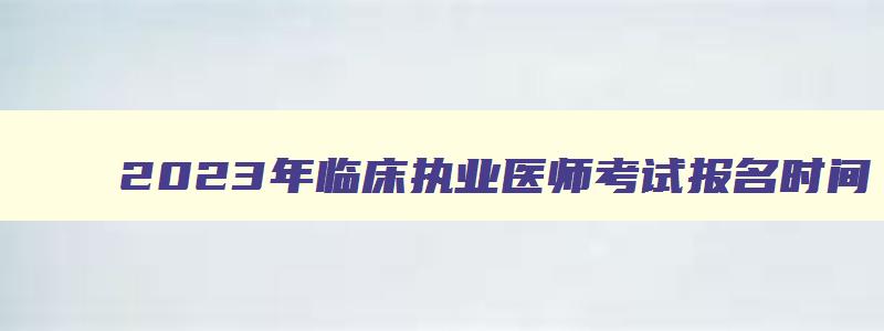 2023年临床执业医师考试报名时间