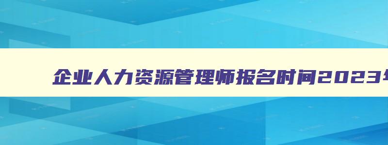 企业人力资源管理师报名时间2023年