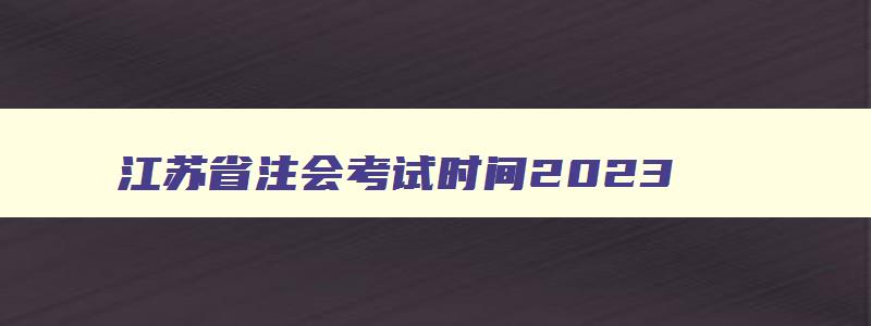 江苏省注会考试时间2023,江苏省注会考试时间