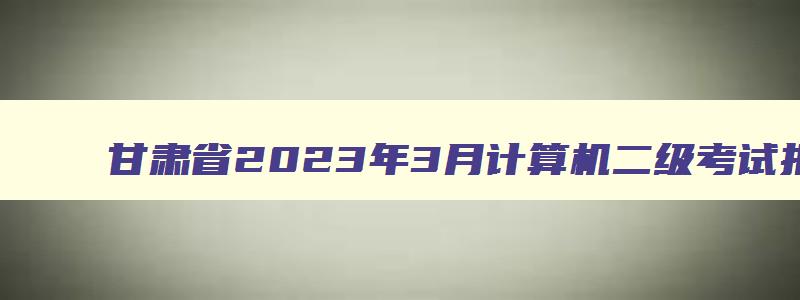 甘肃省2023年3月计算机二级考试报名时间